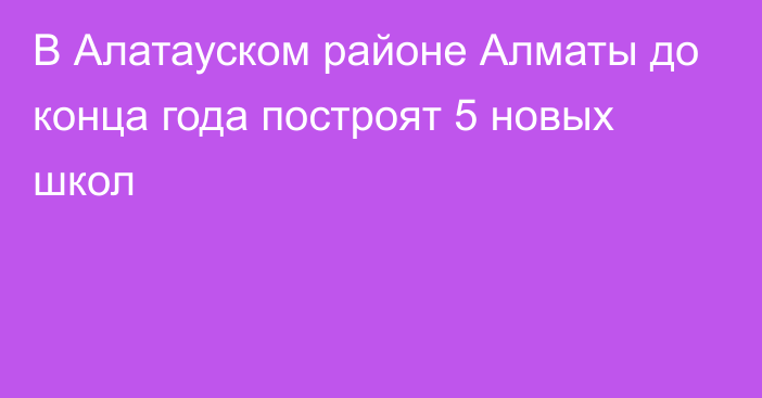 В Алатауском районе Алматы до конца года построят 5 новых школ