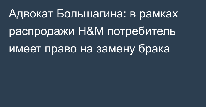 Адвокат Большагина: в рамках распродажи H&M потребитель имеет право на замену брака