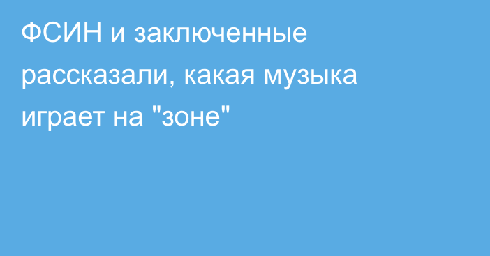 ФСИН и заключенные рассказали, какая музыка играет на 