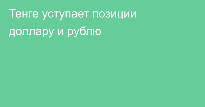 Тенге уступает позиции доллару и рублю 