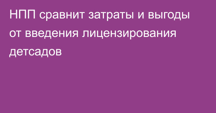 НПП сравнит затраты и выгоды от введения лицензирования детсадов