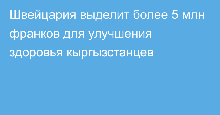 Швейцария выделит более 5 млн франков для улучшения здоровья кыргызстанцев