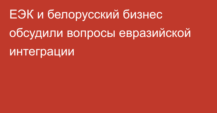 ЕЭК и белорусский бизнес обсудили вопросы евразийской интеграции