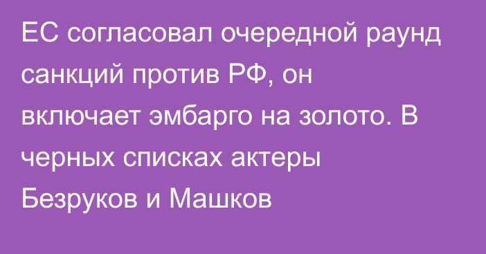 ЕС согласовал очередной раунд санкций против РФ, он включает эмбарго на золото. В черных списках актеры Безруков и Машков