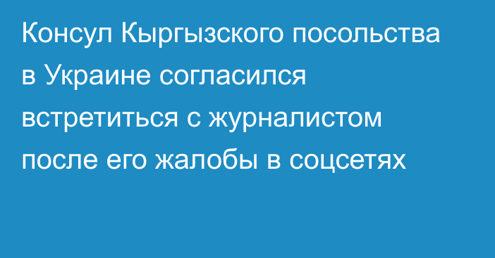 Консул Кыргызского посольства в Украине согласился встретиться с журналистом после его жалобы в соцсетях