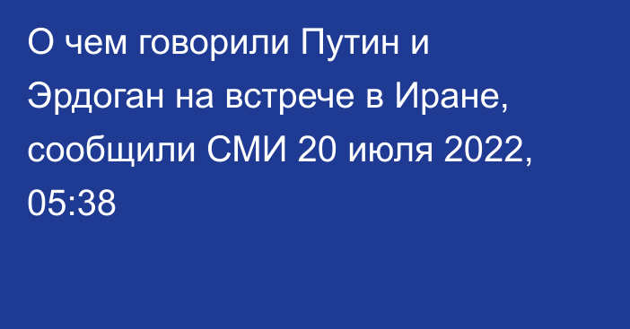 О чем говорили Путин и Эрдоган на встрече в Иране, сообщили СМИ
                20 июля 2022, 05:38