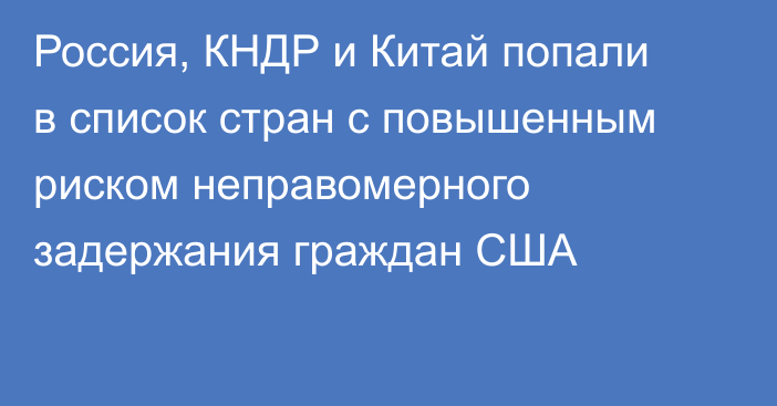 Россия, КНДР и Китай попали в список стран с повышенным риском неправомерного задержания граждан США