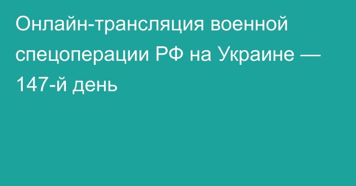 Онлайн-трансляция военной спецоперации РФ на Украине — 147-й день