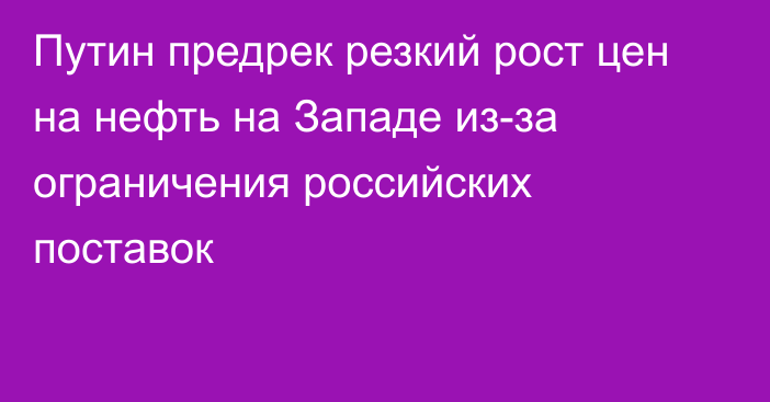 Путин предрек резкий рост цен на нефть на Западе из-за ограничения российских поставок