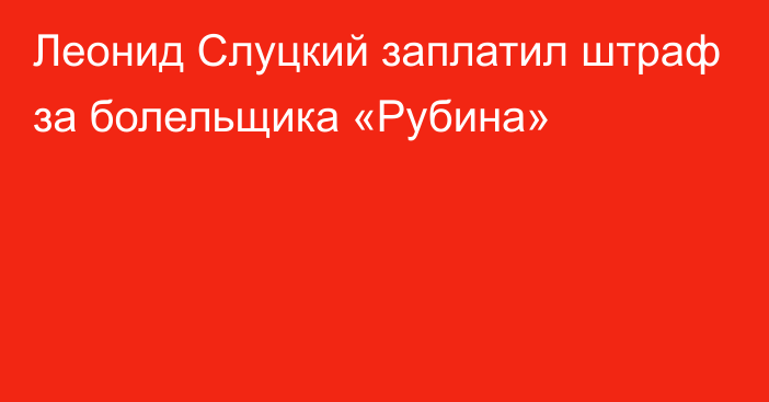 Леонид Слуцкий заплатил штраф за болельщика «Рубина»