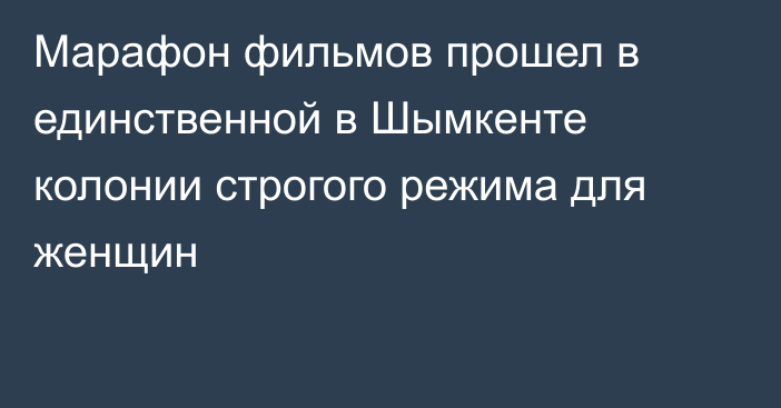 Марафон фильмов прошел в единственной в Шымкенте колонии строгого режима для женщин