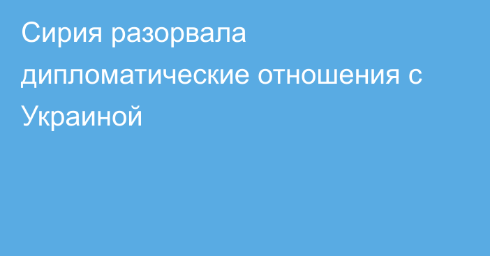 Сирия разорвала дипломатические отношения с Украиной