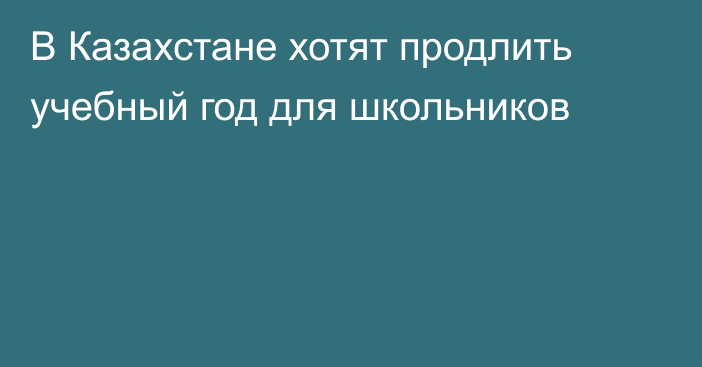 В Казахстане хотят продлить учебный год для школьников