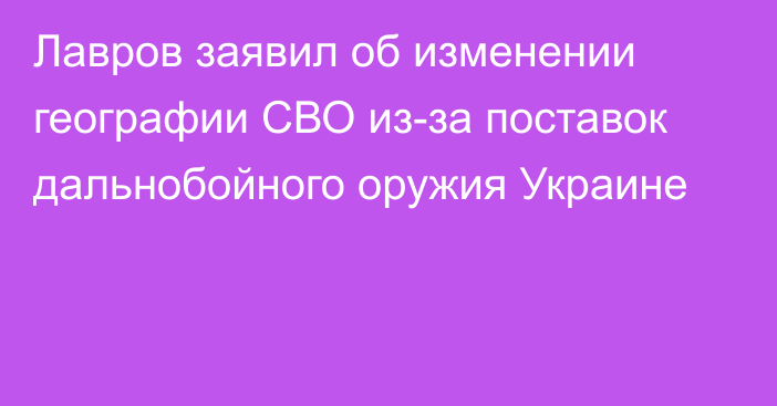 Лавров заявил об изменении географии СВО из-за поставок дальнобойного оружия Украине