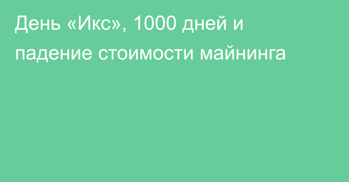 День «Икс», 1000 дней и падение стоимости майнинга