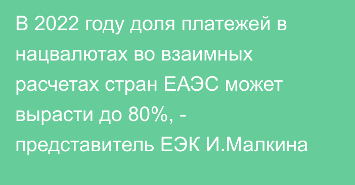 В 2022 году доля платежей в нацвалютах во взаимных расчетах стран ЕАЭС может вырасти до  80%, - представитель ЕЭК И.Малкина