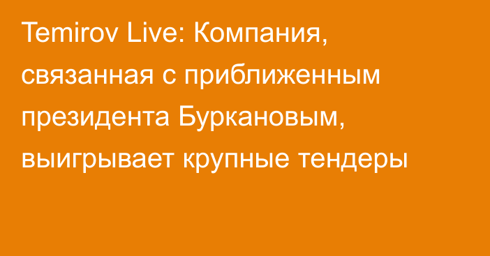 Temirov Live: Компания, связанная с приближенным президента Буркановым, выигрывает крупные тендеры