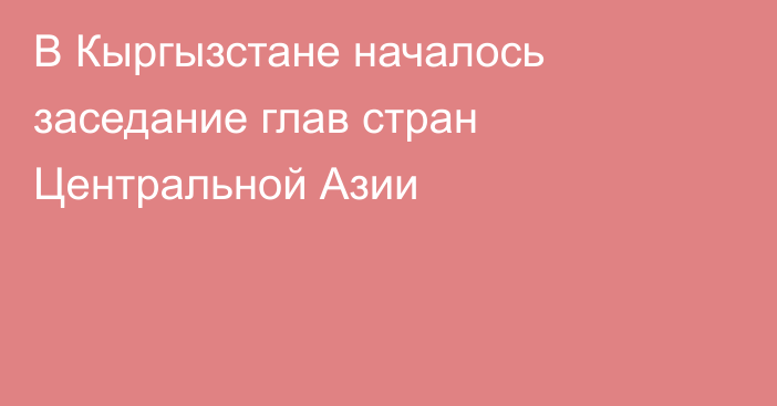 В Кыргызстане началось заседание глав стран Центральной Азии