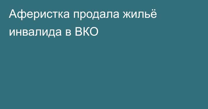 Аферистка продала жильё инвалида в ВКО