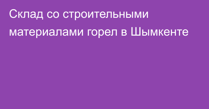 Склад со строительными материалами горел в Шымкенте