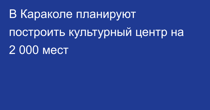 В Караколе планируют построить культурный центр на 2 000 мест