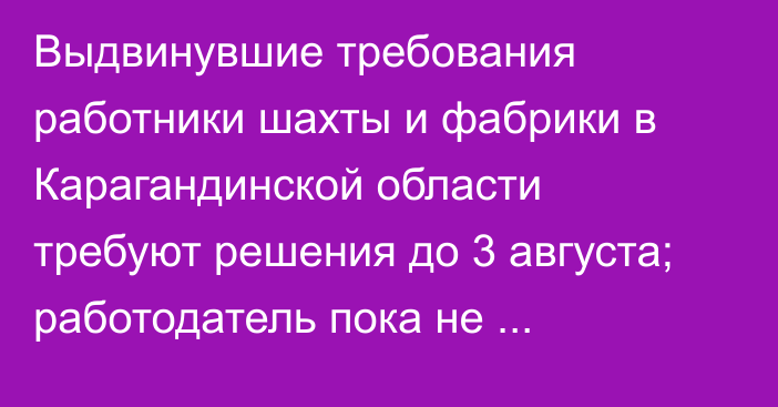 Выдвинувшие требования работники шахты и фабрики в Карагандинской области требуют решения до 3 августа; работодатель пока не комментирует