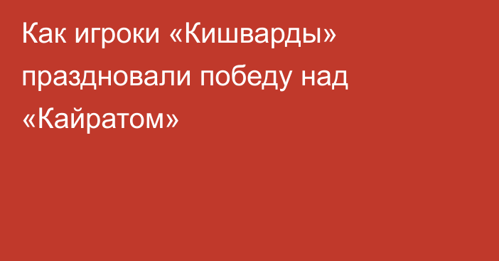 Как игроки «Кишварды» праздновали победу над «Кайратом»