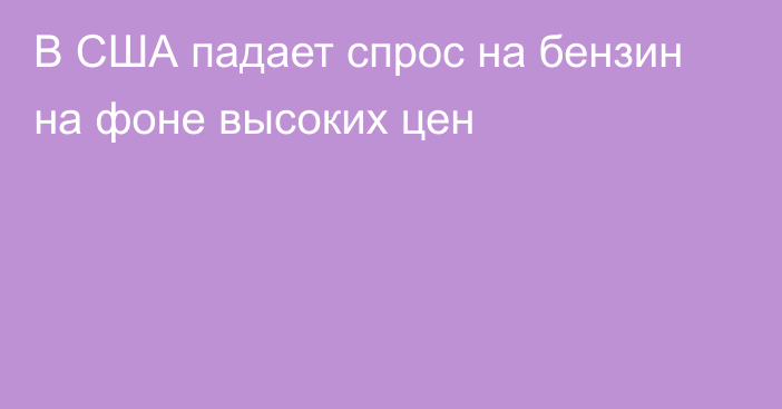 В США падает спрос на бензин на фоне высоких цен