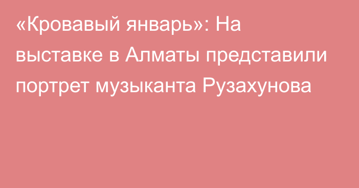 «Кровавый январь»: На выставке в Алматы представили портрет музыканта Рузахунова