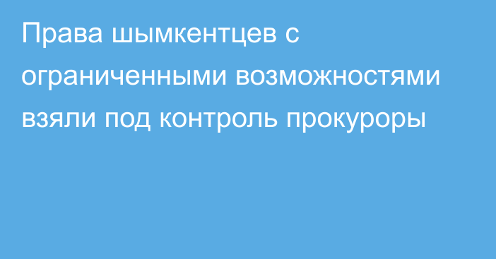 Права шымкентцев с ограниченными возможностями взяли под контроль прокуроры