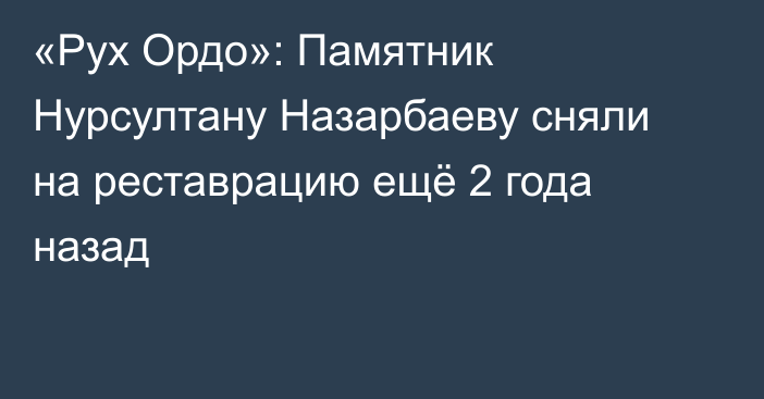 «Рух Ордо»: Памятник Нурсултану Назарбаеву сняли на реставрацию ещё 2 года назад