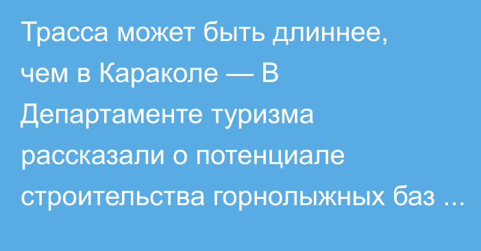 Трасса может быть длиннее, чем в Караколе — В Департаменте туризма рассказали о потенциале строительства горнолыжных баз в Кыргызстане