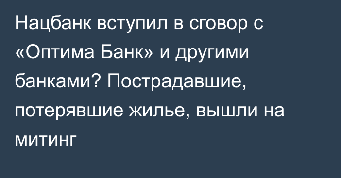 Нацбанк вступил в сговор с «Оптима Банк» и другими банками? Пострадавшие, потерявшие жилье, вышли на митинг 