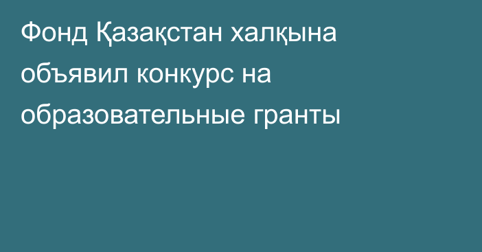 Фонд Қазақстан халқына объявил конкурс на образовательные гранты