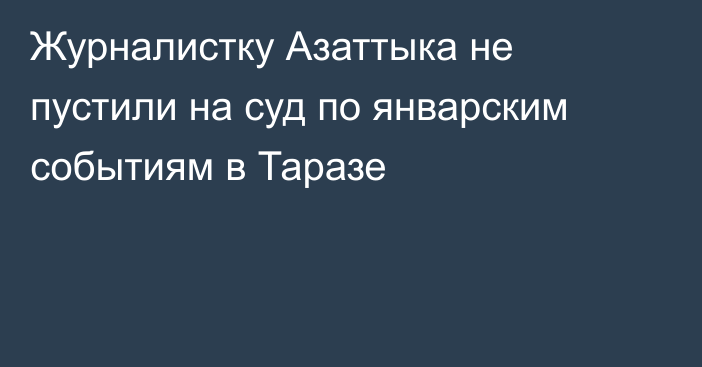 Журналистку Азаттыка не пустили на суд по январским событиям в Таразе