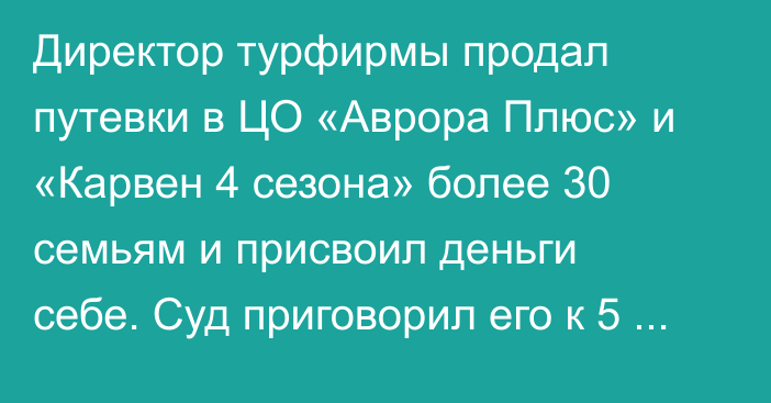 Директор турфирмы продал путевки в ЦО «Аврора Плюс» и «Карвен 4 сезона» более 30 семьям и присвоил деньги себе. Суд приговорил его к 5 годам лишения свободы (подробности дела)