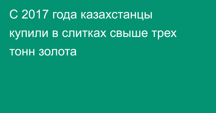 С 2017 года казахстанцы купили в слитках свыше трех тонн золота