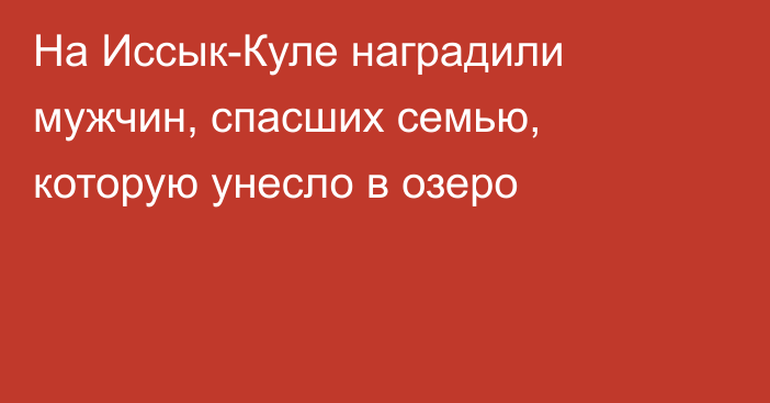 На Иссык-Куле наградили мужчин, спасших семью, которую унесло в озеро