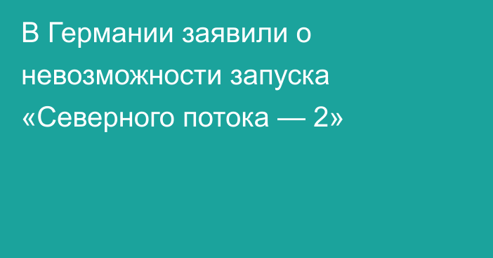 В Германии заявили о невозможности запуска «Северного потока — 2»