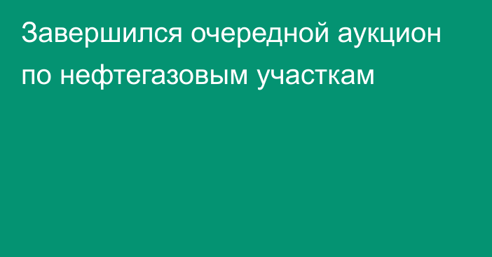 Завершился очередной аукцион по нефтегазовым участкам