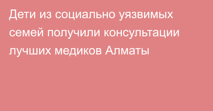 Дети из социально уязвимых семей получили консультации лучших медиков Алматы