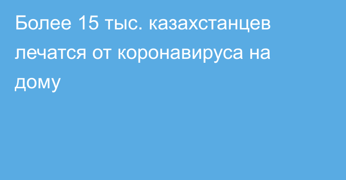 Более 15 тыс. казахстанцев лечатся от коронавируса на дому