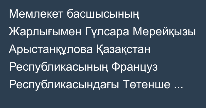 Мемлекет басшысының Жарлығымен Гүлсара Мерейқызы Арыстанқұлова Қазақстан Республикасының Француз Республикасындағы Төтенше және Өкілетті Елшісі лауазымына тағайындалды