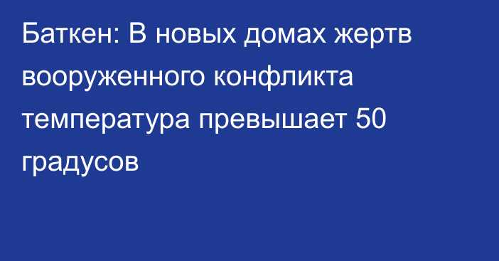 Баткен: В новых домах жертв вооруженного конфликта температура превышает 50 градусов