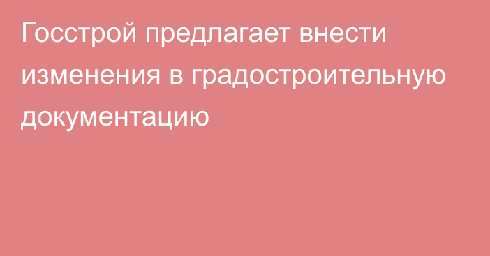 Госстрой предлагает внести изменения в градостроительную документацию