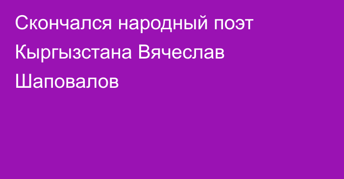 Скончался народный поэт Кыргызстана Вячеслав Шаповалов