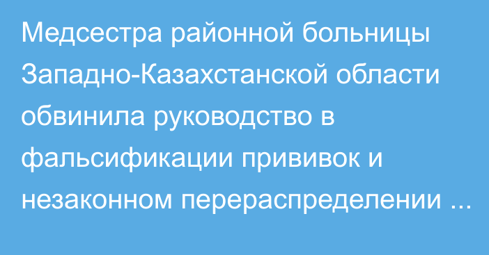 Медсестра районной больницы Западно-Казахстанской области обвинила руководство в фальсификации прививок и незаконном перераспределении лекарств