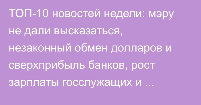 ТОП-10 новостей недели: мэру не дали высказаться, незаконный обмен долларов и сверхприбыль банков, рост зарплаты госслужащих и опасное строительство