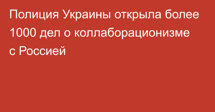 Полиция Украины открыла более 1000 дел о коллаборационизме с Россией