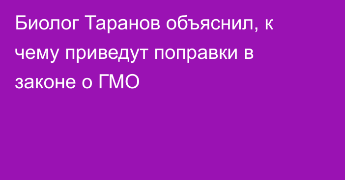 Биолог Таранов объяснил, к чему приведут поправки в законе о ГМО